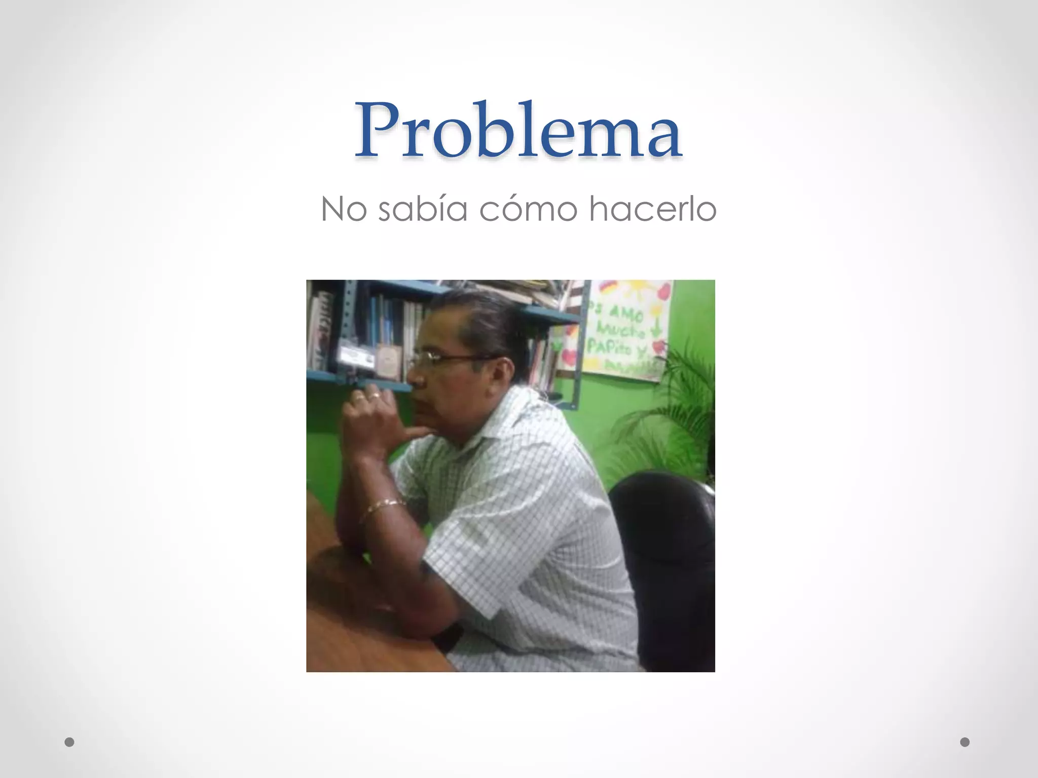 Problema
No sabía cómo hacerlo
 