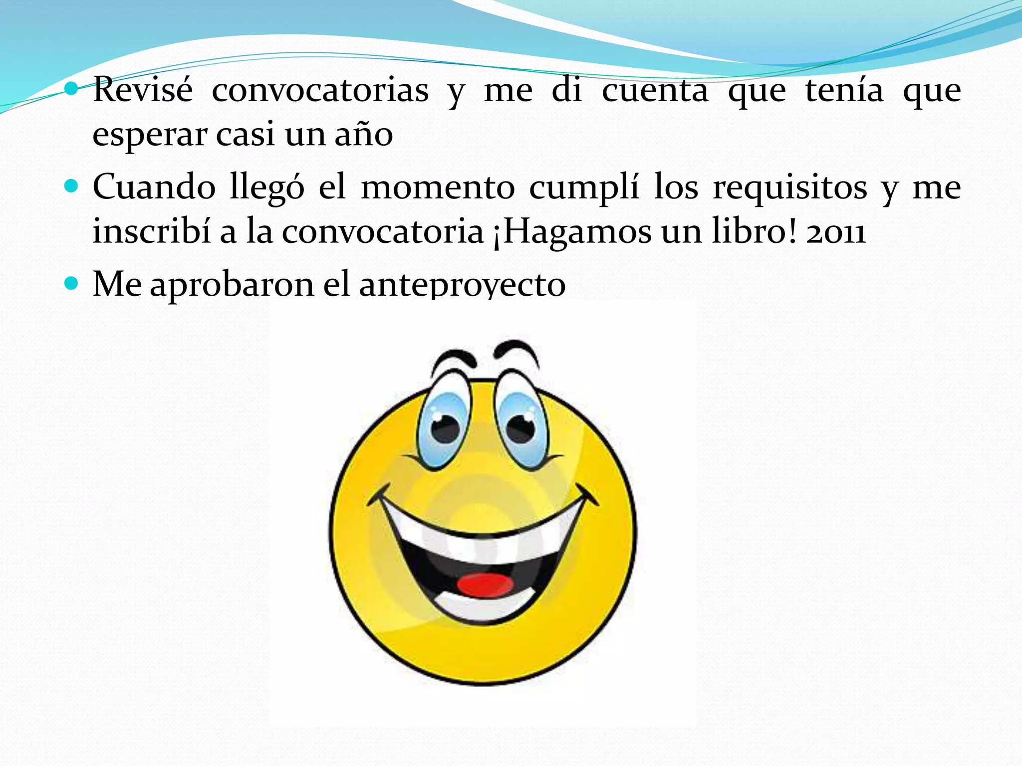  Revisé convocatorias y me di cuenta que tenía que
esperar casi un año
 Cuando llegó el momento cumplí los requisitos y me
inscribí a la convocatoria ¡Hagamos un libro! 2011
 Me aprobaron el anteproyecto
 