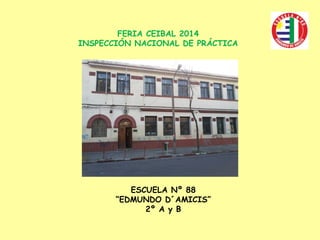 FERIA CEIBAL 2014 
INSPECCIÓN NACIONAL DE PRÁCTICA 
ESCUELA Nº 88 
“EDMUNDO D´AMICIS” 
2º A y B 
 