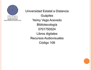 Universidad Estatal a Distancia
           Guápiles
    Yeimy Vega Acevedo
        Bibliotecología
         0701750524
        Libros digitales
   Recursos Audiovisuales
          Código 108
 