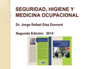 SEGURIDAD, HIGIENE Y
MEDICINA OCUPACIONAL
Dr. Jorge Rafael Diaz Dumont
Segunda Edición: 2014
 