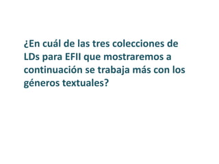 ¿En cuál de las tres colecciones de
LDs para EFII que mostraremos a
continuación se trabaja más con los
géneros textuales?
 
