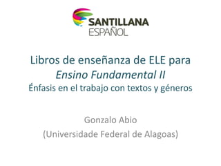 Libros de enseñanza de ELE para
Ensino Fundamental II
Énfasis en el trabajo con textos y géneros
Gonzalo Abio
(Universidade Federal de Alagoas)
 