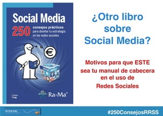 ¿Otro libro
sobre  
Social Media?
Motivos para que ESTE
sea tu manual de cabecera
en el uso de
Redes Sociales
#250ConsejosRRSS
 