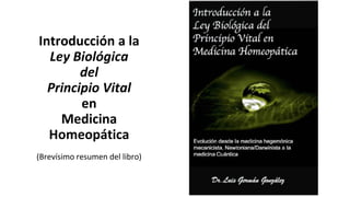 Introducción a la
Ley Biológica
del
Principio Vital
en
Medicina
Homeopática
(Brevísimo resumen del libro)
 