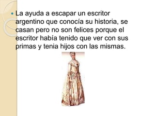  La ayuda a escapar un escritor
argentino que conocía su historia, se
casan pero no son felices porque el
escritor había tenido que ver con sus
primas y tenia hijos con las mismas.
 