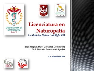 Licenciatura en
Naturopatía
La Medicina Natural del Siglo XXI

Biol. Miguel Angel Gutiérrez Domínguez
Biol. Yolanda Betancourt Aguilar
9 de diciembre de 2013

 