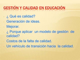 GESTIÓN Y CALIDAD EN EDUCACIÓN
- ¿ Qué es calidad?
- Generación de ideas.
- Mejorar.
- ¿ Porque aplicar un modelo de gestión de
calidad?
- Costos de la falta de calidad.
- Un vehículo de transición hacia la calidad.
 