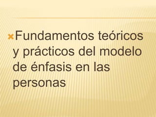 Fundamentos teóricos
y prácticos del modelo
de énfasis en las
personas
 