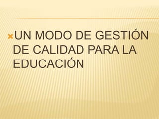 UN MODO DE GESTIÓN
DE CALIDAD PARA LA
EDUCACIÓN
 