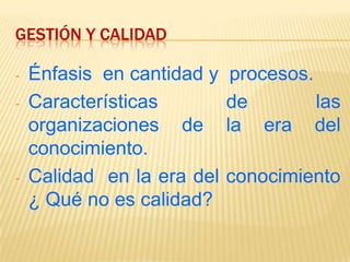 GESTIÓN Y CALIDAD
- Énfasis en cantidad y procesos.
- Características de las
organizaciones de la era del
conocimiento.
- Calidad en la era del conocimiento
¿ Qué no es calidad?
 