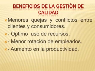 BENEFICIOS DE LA GESTIÒN DE
CALIDAD
Menores quejas y conflictos entre
clientes y consumidores.
- Óptimo uso de recursos.
- Menor rotación de empleados.
- Aumento en la productividad.
 