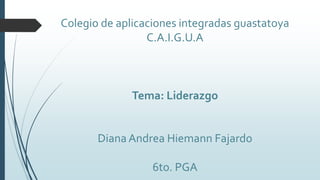Colegio de aplicaciones integradas guastatoya
C.A.I.G.U.A
Tema: Liderazgo
Diana Andrea Hiemann Fajardo
6to. PGA
 