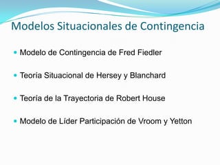 Modelos Situacionales de ContingenciaModelo de Contingencia de Fred FiedlerTeoría Situacional de Hersey y BlanchardTeoría de la Trayectoria de Robert HouseModelo de Líder Participación de Vroom y Yetton