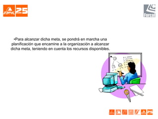 •Para alcanzar dicha meta, se pondrá en marcha una
planificación que encamine a la organización a alcanzar
dicha meta, teniendo en cuenta los recursos disponibles.
 