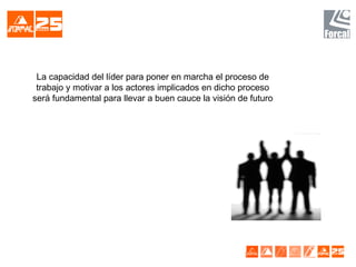 La capacidad del líder para poner en marcha el proceso de
trabajo y motivar a los actores implicados en dicho proceso
será fundamental para llevar a buen cauce la visión de futuro
 