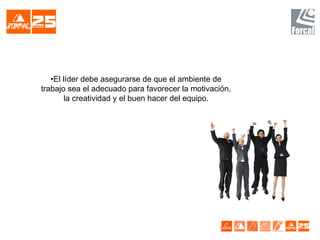 •El líder debe asegurarse de que el ambiente de
trabajo sea el adecuado para favorecer la motivación,
la creatividad y el buen hacer del equipo.
 