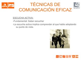 TÉCNICAS DE
COMUNICACIÓN EFICAZ
ESCUCHA ACTIVA:
-Fundamental: Saber escuchar
-La escucha activa implica comprender al que habla adoptando
su punto de vista.
 