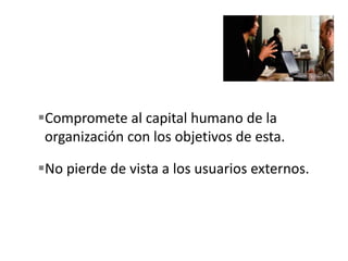 Compromete al capital humano de la
organización con los objetivos de esta.
No pierde de vista a los usuarios externos.
 