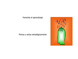 Fomenta el aprendizaje
Piensa y actúa estratégicamente
 