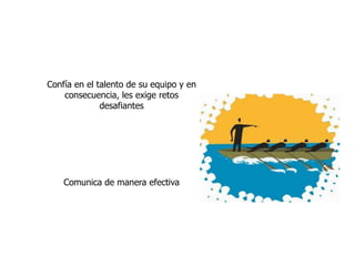 Confía en el talento de su equipo y en
consecuencia, les exige retos
desafiantes
Comunica de manera efectiva
 