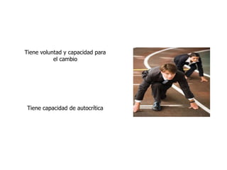 Tiene voluntad y capacidad para
el cambio
Tiene capacidad de autocrítica
 