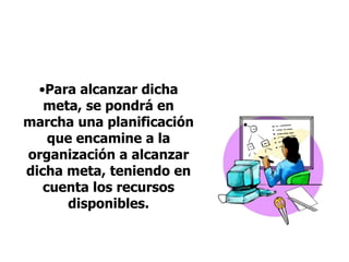 •Para alcanzar dicha
meta, se pondrá en
marcha una planificación
que encamine a la
organización a alcanzar
dicha meta, teniendo en
cuenta los recursos
disponibles.
 