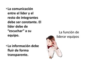 La comunicación
entre el líder y el
resto de integrantes
debe ser constante. El
líder debe de
“escuchar” a su
equipo.
La información debe
fluir de forma
transparente.
 
