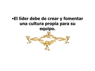 •El líder debe de crear y fomentar
una cultura propia para su
equipo.
 
