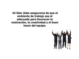 •El líder debe asegurarse de que el
ambiente de trabajo sea el
adecuado para favorecer la
motivación, la creatividad y el buen
hacer del equipo.
 