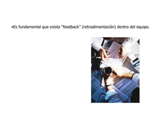 •Es fundamental que exista “feedback” (retroalimentación) dentro del equipo.
 