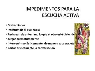 Distracciones.
Interrumpir al que habla
Rechazar de antemano lo que el otro esté diciendo
Juzgar prematuramente
Intervenir sarcásticamente, de manera grosera, etc
Cortar bruscamente la conversación
 