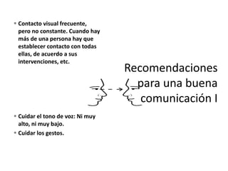  Contacto visual frecuente,
pero no constante. Cuando hay
más de una persona hay que
establecer contacto con todas
ellas, de acuerdo a sus
intervenciones, etc.
 Cuidar el tono de voz: Ni muy
alto, ni muy bajo.
 Cuidar los gestos.
 