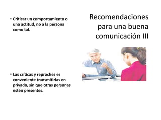  Criticar un comportamiento o
una actitud, no a la persona
como tal.
 Las críticas y reproches es
conveniente transmitirlas en
privado, sin que otras personas
estén presentes.
 