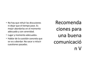  No hay que rehuír las discusiones
ni dejar que el tiempo pase. Es
mejor abordarlas en el momento
adecuado y con serenidad.
 Lugar y momento adecuados.
 Hablar de la cuestión concreta que
se va a abordar. No sacar a relucir
cuestiones pasadas.
 