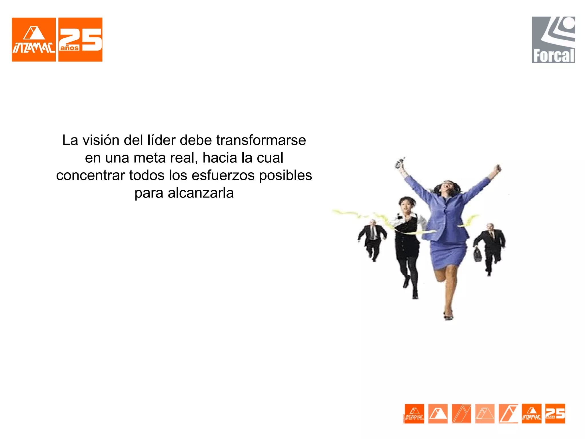 La visión del líder debe transformarse
    en una meta real, hacia la cual
concentrar todos los esfuerzos posibles
            para alcanzarla
 