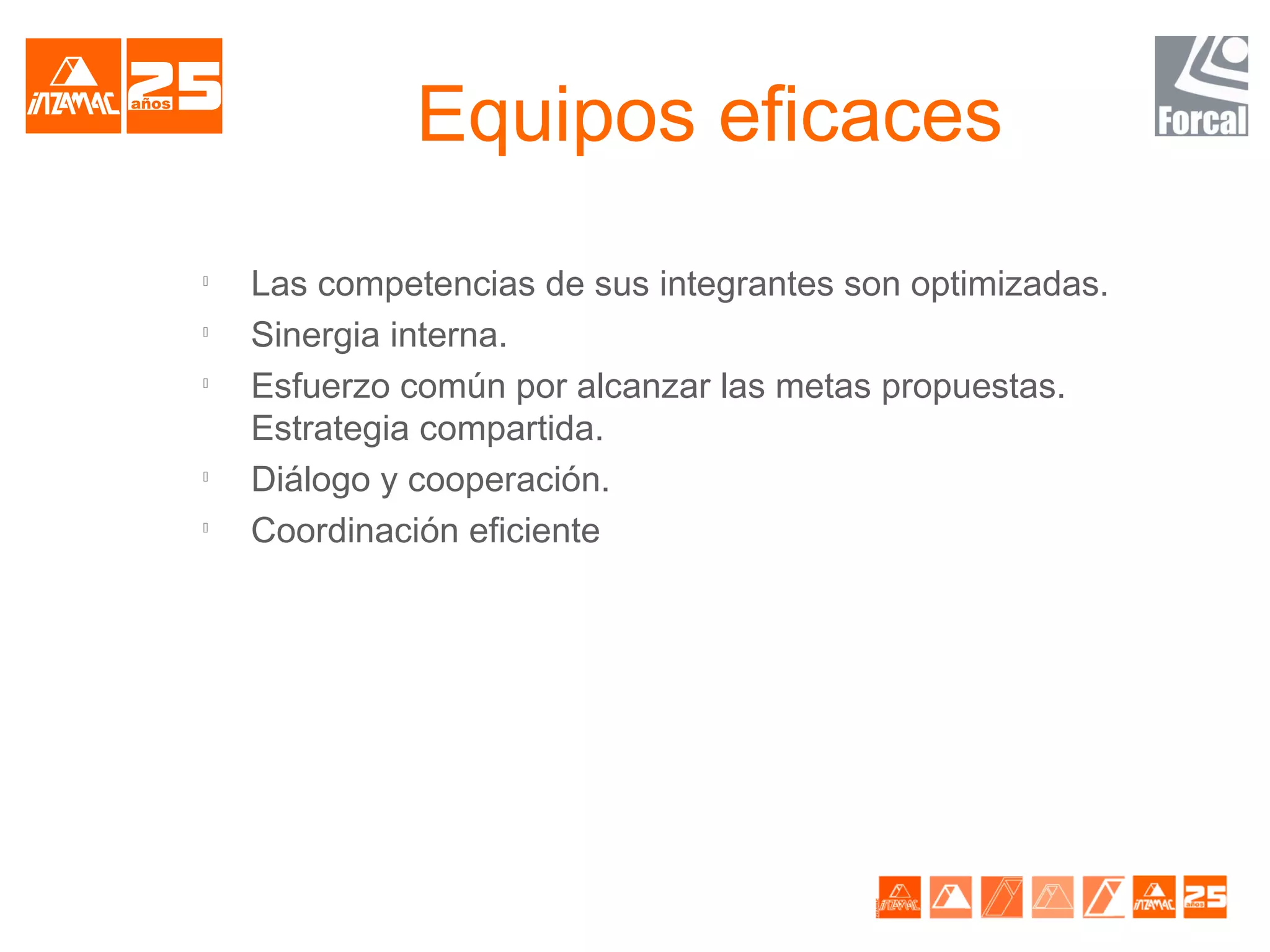 Equipos eficaces

    Las competencias de sus integrantes son optimizadas.

    Sinergia interna.

    Esfuerzo común por alcanzar las metas propuestas.
    Estrategia compartida.

    Diálogo y cooperación.

    Coordinación eficiente
 