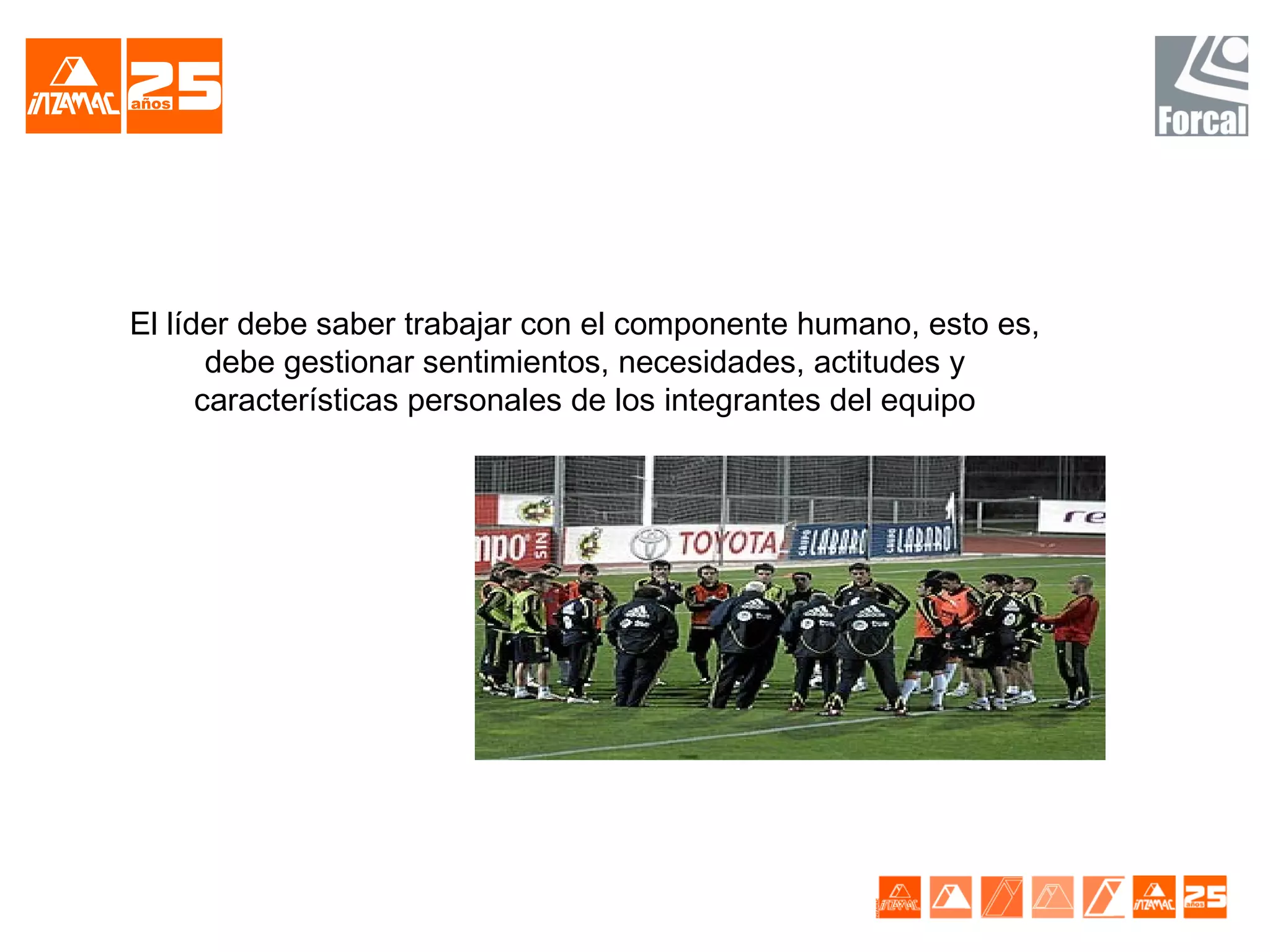 El líder debe saber trabajar con el componente humano, esto es,
       debe gestionar sentimientos, necesidades, actitudes y
      características personales de los integrantes del equipo
 