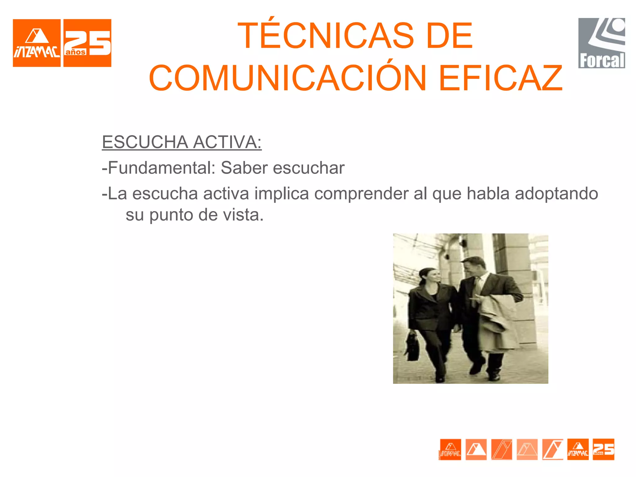 TÉCNICAS DE
     COMUNICACIÓN EFICAZ
ESCUCHA ACTIVA:
-Fundamental: Saber escuchar
-La escucha activa implica comprender al que habla adoptando
   su punto de vista.
 