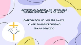 UNIVERSIDAD CATOLICA DE HONUDURAS
NUESTRA SEÑORA REYNA DE LA PAZ
CATEDRATICO: LIC. WALTER AMAYA
CLASE: EMPRENDEDURISMO
TEMA: LIDERAZGO
 