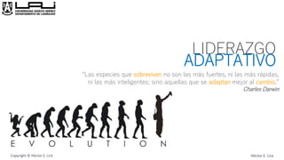 Héctor E. LiraHéctor E. LiraCopyright © Héctor E. Lira
“Las especies que sobreviven no son las más fuertes, ni las más rápidas,
ni las más inteligentes; sino aquellas que se adaptan mejor al cambio.”
Charles Darwin
LIDERAZGO
ADAPTATIVO
 