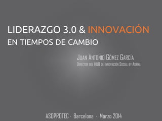 JUAN ANTONIO GÓMEZ GARCÍA
DIRECTOR DEL HUB DE INNOVACIÓN SOCIAL BY ADAMA
LIDERAZGO 3.0 & INNOVACIÓN
EN TIEMPOS DE CAMBIO
ASOPROTEC · Barcelona · Marzo 2014
 