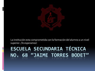 Escuela Secundaria Técnica No. 68 “Jaime Torres Bodet” La institución esta comprometida con la formación del alumno a un nivel superior. ¡Te esperamos! 
