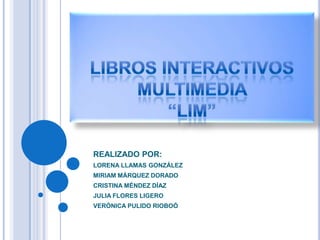 LIBROS INTERACTIVOS MULTIMEDIA “LIM”REALIZADO POR:LORENA LLAMAS GONZÁLEZMIRIAM MÁRQUEZ DORADOCRISTINA MÉNDEZ DÍAZJULIA FLORES LIGEROVERÓNICA PULIDO RIOBOÓ
