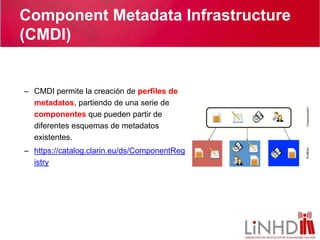 Component Metadata Infrastructure
(CMDI)
4
– CMDI permite la creación de perfiles de
metadatos, partiendo de una serie de
...
