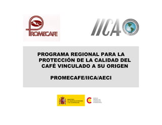 PROGRAMA REGIONAL PARA LA
PROTECCIÓN DE LA CALIDAD DEL
CAFÉ VINCULADO A SU ORIGEN
PROMECAFE/IICA/AECI

 