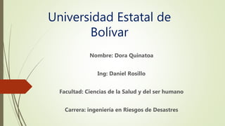 Universidad Estatal de
Bolívar
Nombre: Dora Quinatoa
Ing: Daniel Rosillo
Facultad: Ciencias de la Salud y del ser humano
Carrera: ingeniería en Riesgos de Desastres
 