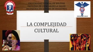 LA COMPLEJIDAD
CULTURAL
UNIVERSIDAD ESTATAL DE BOLIVAR
FACULTAD DE CIENCIAS DE LA SALUD
INGENIERIA EN RIESGOS DE DESASTRES
 