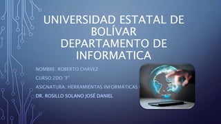 UNIVERSIDAD ESTATAL DE
BOLÍVAR
DEPARTAMENTO DE
INFORMATICA
NOMBRE: ROBERTO CHAVEZ
CURSO:2DO ”F”
ASIGNATURA: HERRAMIENTAS INFORMÁTICAS II
DR. ROSILLO SOLANO JOSÉ DANIEL
 