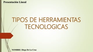 TIPOS DE HERRAMIENTAS
TECNOLOGICAS
NOMBRE: Diego De La Cruz
Presentación Lineal
 